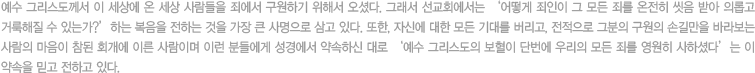 예수 그리스도께서 이 세상에 온 세상 사람들을 죄에서 구원하기 위해서 오셨다. 그래서 선교회에서는 ‘어떻게 죄인이 그 모든 죄를 온전히 씻음 받아 의롭고 거룩해질 수 있는가?’하는 복음을 전하는 것을 가장 큰 사명으로 삼고 있다. 또한, 자신에 대한 모든 기대를 버리고, 전적으로 그분의 구원의 손길만을 바라보는 사람의 마음이 참된 회개에 이른 사람이며 이런 분들에게 성경에서 약속하신 대로 ‘예수 그리스도의 보혈이 단번에 우리의 모든 죄를 영원히 사하셨다’는 이 약속을 믿고 전하고 있다.