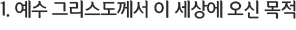 1. 예수 그리스도께서 이 세상에 오신 목적
