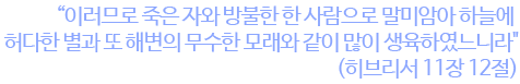 이러므로 죽은 자와 방불한 한 사람으로 말미암아 하늘에 허다한 별과 또 해변의 무수한 모래와 같이 많이 생육하였느니라 (히브리서 11장 12절)